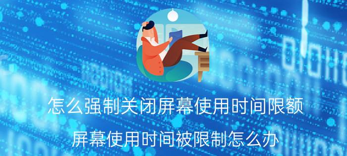 怎么强制关闭屏幕使用时间限额 屏幕使用时间被限制怎么办？